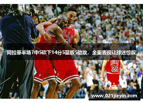 阿拉基半场7中5砍下14分5篮板5助攻，全面表现让球迷惊叹
