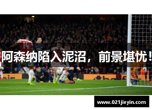 阿森纳陷入泥沼，前景堪忧！